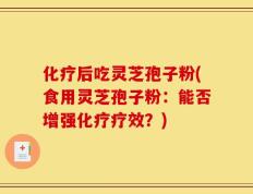 化疗后吃灵芝孢子粉(食用灵芝孢子粉：能否增强化疗疗效？)