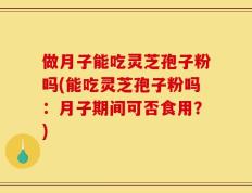 做月子能吃灵芝孢子粉吗(能吃灵芝孢子粉吗：月子期间可否食用？)
