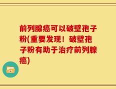 前列腺癌可以破壁孢子粉(重要发现！破壁孢子粉有助于治疗前列腺癌)