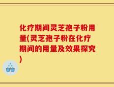 化疗期间灵芝孢子粉用量(灵芝孢子粉在化疗期间的用量及效果探究)