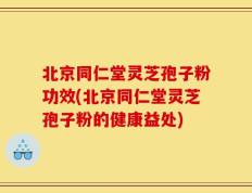 北京同仁堂灵芝孢子粉功效(北京同仁堂灵芝孢子粉的健康益处)