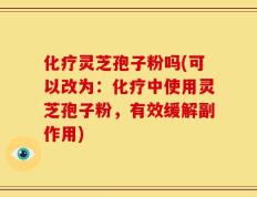 化疗灵芝孢子粉吗(可以改为：化疗中使用灵芝孢子粉，有效缓解副作用)