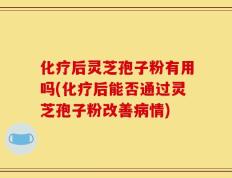 化疗后灵芝孢子粉有用吗(化疗后能否通过灵芝孢子粉改善病情)