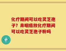 化疗期间可以吃灵芝孢子？鼻咽癌放化疗期间可以吃灵芝孢子粉吗