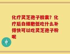 化疗灵芝孢子胶囊？化疗后白细胞低吃什么补得快可以吃灵芝孢子粉呢