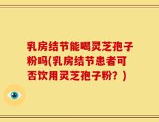 乳房结节能喝灵芝孢子粉吗(乳房结节患者可否饮用灵芝孢子粉？)