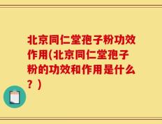 北京同仁堂孢子粉功效作用(北京同仁堂孢子粉的功效和作用是什么？)