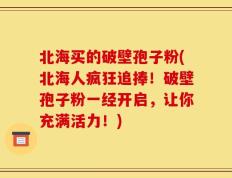北海买的破壁孢子粉(北海人疯狂追捧！破壁孢子粉一经开启，让你充满活力！)