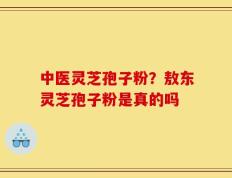 中医灵芝孢子粉？敖东灵芝孢子粉是真的吗