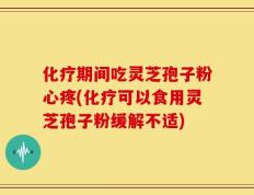 化疗期间吃灵芝孢子粉心疼(化疗可以食用灵芝孢子粉缓解不适)