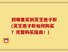 到哪里买到灵芝孢子粉(灵芝孢子粉如何购买？完整购买指南！)