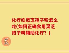 化疗吃灵芝孢子粉怎么吃(如何正确食用灵芝孢子粉辅助化疗？)