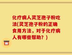 化疗病人灵芝孢子粉吃法(灵芝孢子粉的正确食用方法，对于化疗病人有哪些帮助？)