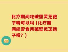 化疗期间吃破壁灵芝孢子粉可以吗 (化疗期间能否食用破壁灵芝孢子粉？)