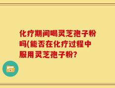 化疗期间喝灵芝孢子粉吗(能否在化疗过程中服用灵芝孢子粉？