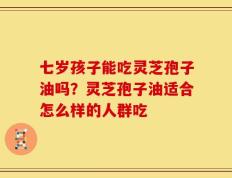 七岁孩子能吃灵芝孢子油吗？灵芝孢子油适合怎么样的人群吃