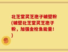 北芝堂灵芝孢子破壁粉(破壁北芝堂灵芝孢子粉，加强金枪鱼能量！)