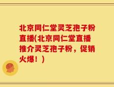 北京同仁堂灵芝孢子粉直播(北京同仁堂直播推介灵芝孢子粉，促销火爆！)