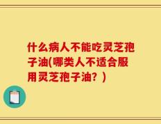 什么病人不能吃灵芝孢子油(哪类人不适合服用灵芝孢子油？)