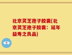 北京灵芝孢子胶囊(北京灵芝孢子胶囊：延年益寿之良品)