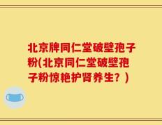北京牌同仁堂破壁孢子粉(北京同仁堂破壁孢子粉惊艳护肾养生？)