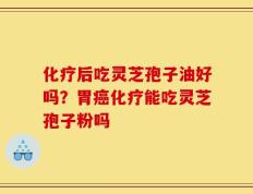 化疗后吃灵芝孢子油好吗？胃癌化疗能吃灵芝孢子粉吗