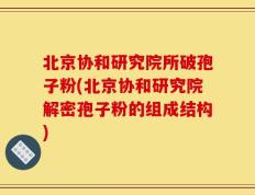 北京协和研究院所破孢子粉(北京协和研究院解密孢子粉的组成结构)