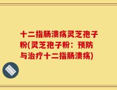 十二指肠溃疡灵芝孢子粉(灵芝孢子粉：预防与治疗十二指肠溃疡)
