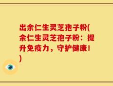 出余仁生灵芝孢子粉(余仁生灵芝孢子粉：提升免疫力，守护健康！)