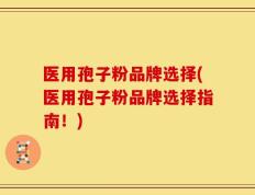 医用孢子粉品牌选择(医用孢子粉品牌选择指南！)