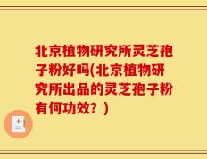 北京植物研究所灵芝孢子粉好吗(北京植物研究所出品的灵芝孢子粉有何功效？)