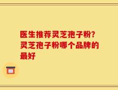 医生推荐灵芝孢子粉？灵芝孢子粉哪个品牌的最好