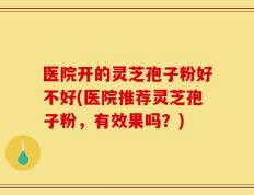 医院开的灵芝孢子粉好不好(医院推荐灵芝孢子粉，有效果吗？)