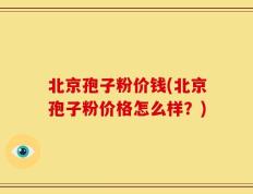 北京孢子粉价钱(北京孢子粉价格怎么样？)