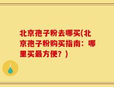 北京孢子粉去哪买(北京孢子粉购买指南：哪里买最方便？)