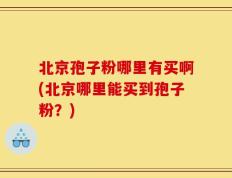 北京孢子粉哪里有买啊(北京哪里能买到孢子粉？)