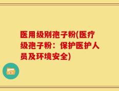 医用级别孢子粉(医疗级孢子粉：保护医护人员及环境安全)