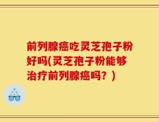 前列腺癌吃灵芝孢子粉好吗(灵芝孢子粉能够治疗前列腺癌吗？)