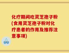 化疗期间吃灵芝孢子粉(食用灵芝孢子粉对化疗患者的作用及推荐注意事项)