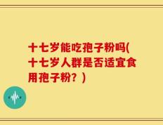 十七岁能吃孢子粉吗(十七岁人群是否适宜食用孢子粉？)