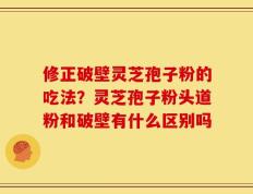 修正破壁灵芝孢子粉的吃法？灵芝孢子粉头道粉和破壁有什么区别吗
