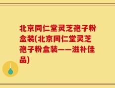 北京同仁堂灵芝孢子粉盒装(北京同仁堂灵芝孢子粉盒装——滋补佳品)