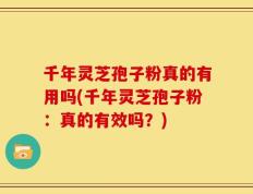 千年灵芝孢子粉真的有用吗(千年灵芝孢子粉：真的有效吗？)