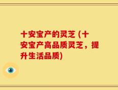 十安宝产的灵芝 (十安宝产高品质灵芝，提升生活品质)