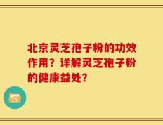 北京灵芝孢子粉的功效作用？详解灵芝孢子粉的健康益处？