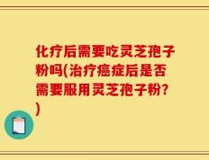 化疗后需要吃灵芝孢子粉吗(治疗癌症后是否需要服用灵芝孢子粉？)