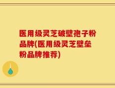 医用级灵芝破壁孢子粉品牌(医用级灵芝壁垒粉品牌推荐)