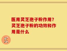 医用灵芝孢子粉作用？灵芝孢子粉的功效和作用是什么