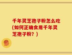 千年灵芝孢子粉怎么吃(如何正确食用千年灵芝孢子粉？)