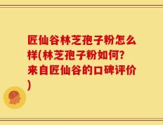 匠仙谷林芝孢子粉怎么样(林芝孢子粉如何？来自匠仙谷的口碑评价)